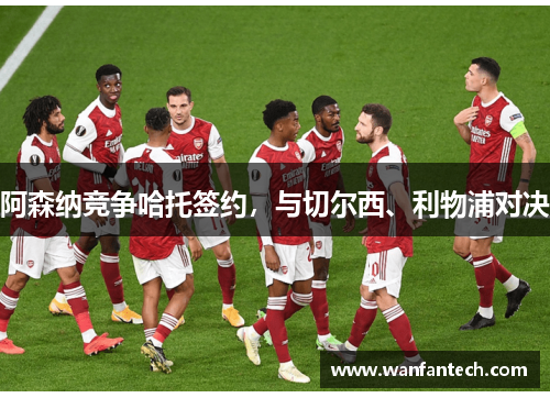 阿森纳竞争哈托签约，与切尔西、利物浦对决