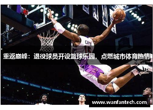 重返巅峰：退役球员开设篮球乐园，点燃城市体育热情