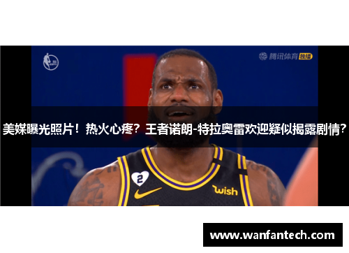 美媒曝光照片！热火心疼？王者诺朗-特拉奥雷欢迎疑似揭露剧情？