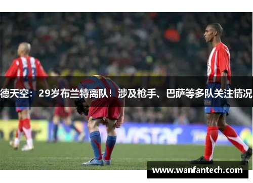 德天空：29岁布兰特离队！涉及枪手、巴萨等多队关注情况